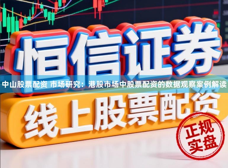 中山股票配资 市场研究：港股市场中股票配资的数据观察案例解读