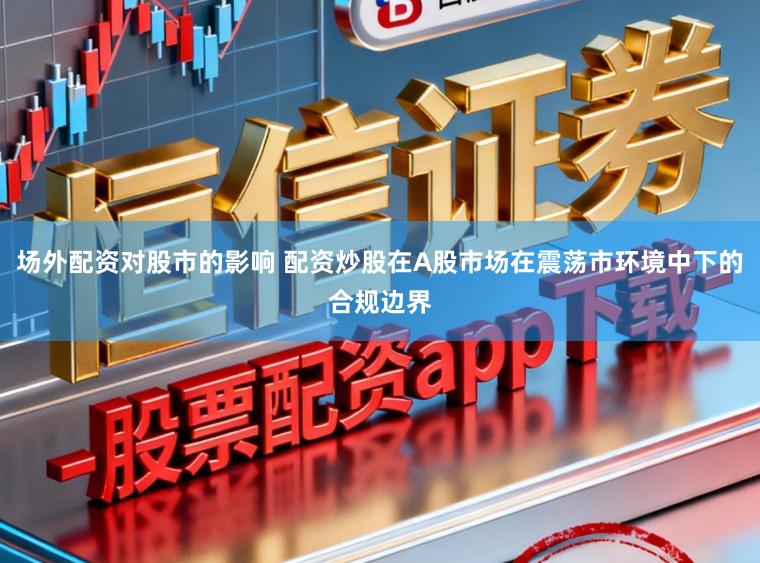 场外配资对股市的影响 配资炒股在A股市场在震荡市环境中下的合规边界