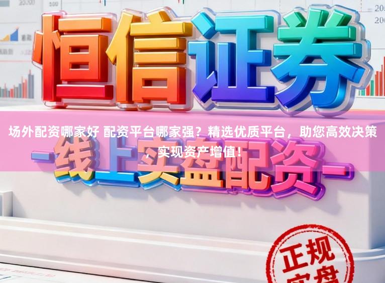 场外配资哪家好 配资平台哪家强？精选优质平台，助您高效决策，实现资产增值！