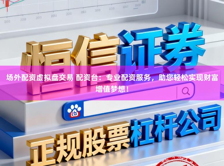场外配资虚拟盘交易 配资台：专业配资服务，助您轻松实现财富增值梦想！