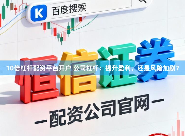 10倍杠杆配资平台开户 公司杠杆:提升盈利,还是风险加剧?