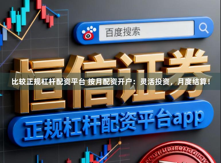 比较正规杠杆配资平台 按月配资开户：灵活投资，月度结算！