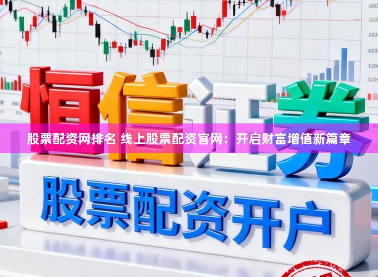 股票配资网排名 线上股票配资官网：开启财富增值新篇章