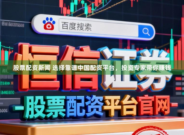 股票配资新闻 选择靠谱中国配资平台，投资专家带你赚钱