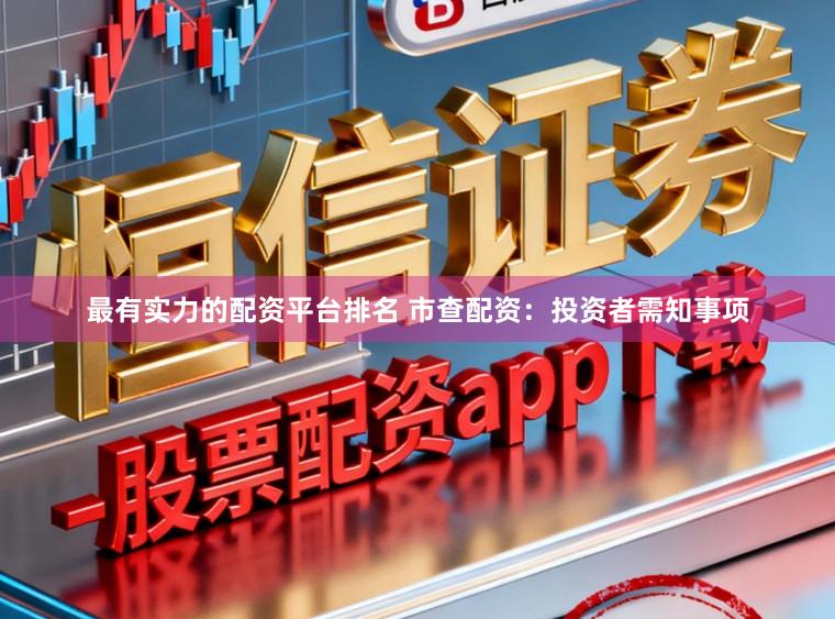最有实力的配资平台排名 市查配资：投资者需知事项
