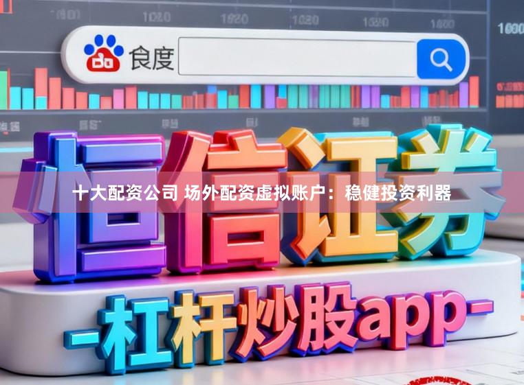 十大配资公司 场外配资虚拟账户：稳健投资利器