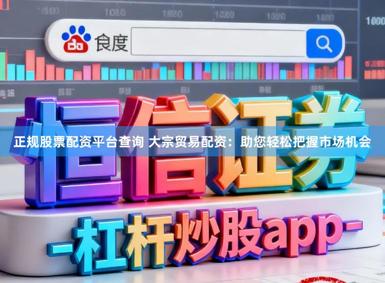 正规股票配资平台查询 大宗贸易配资：助您轻松把握市场机会