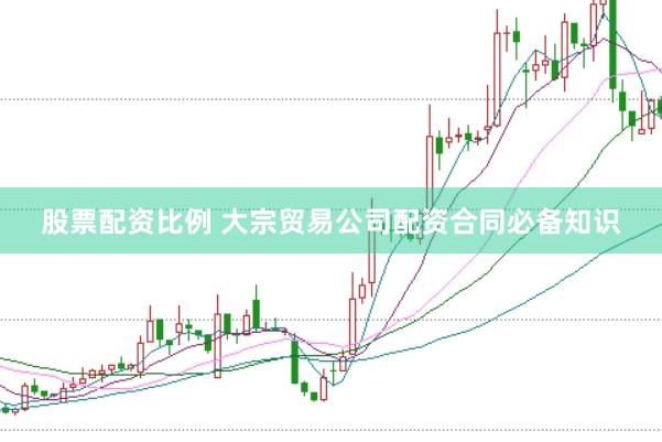 股票配资比例 大宗贸易公司配资合同必备知识