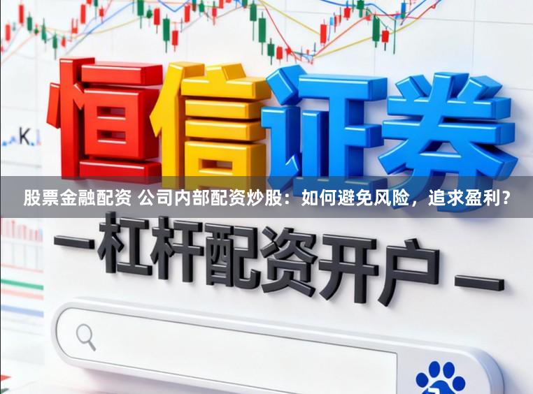 股票金融配资 公司内部配资炒股：如何避免风险，追求盈利？