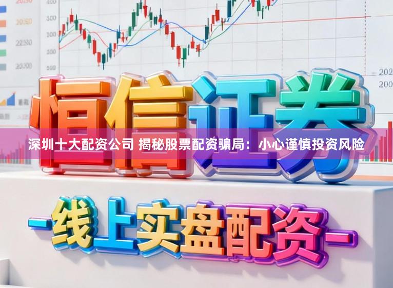 深圳十大配资公司 揭秘股票配资骗局：小心谨慎投资风险
