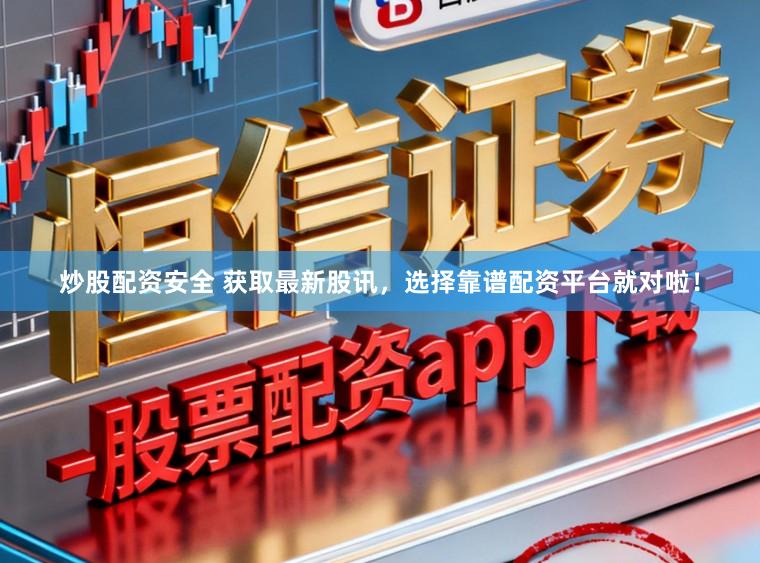炒股配资安全 获取最新股讯，选择靠谱配资平台就对啦！