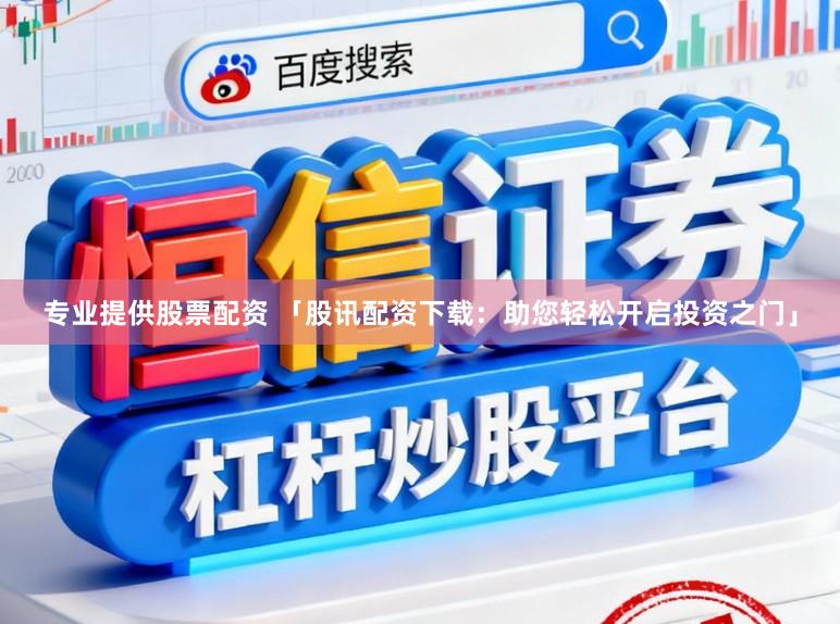 专业提供股票配资 「股讯配资下载：助您轻松开启投资之门」