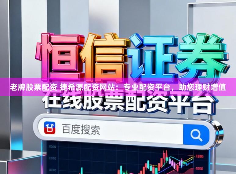 老牌股票配资 捷希源配资网站：专业配资平台，助您理财增值