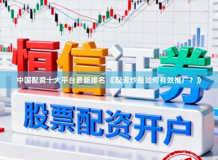 中国配资十大平台最新排名 《配资炒股如何有效推广？》