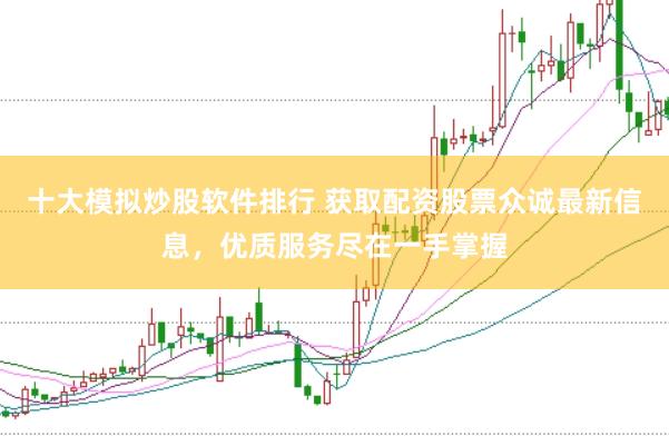 十大模拟炒股软件排行 获取配资股票众诚最新信息，优质服务尽在一手掌握