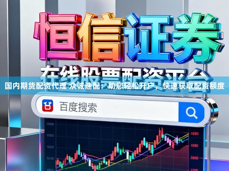 国内期货配资代理 众诚速配：助您轻松开户，快速获取配资额度