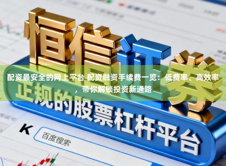 配资最安全的网上平台 配资融资手续费一览：低费率、高效率，带你解锁投资新通路