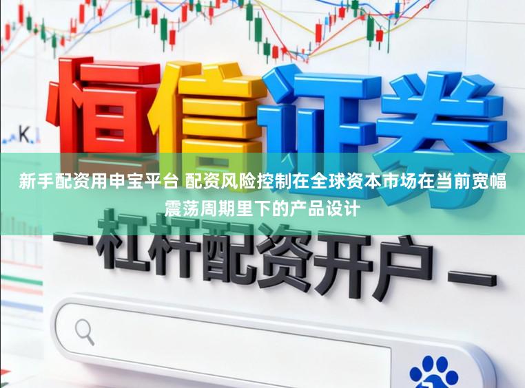 新手配资用申宝平台 配资风险控制在全球资本市场在当前宽幅震荡周期里下的产品设计