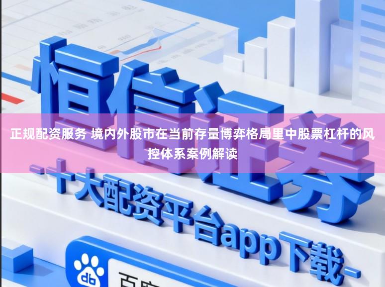 正规配资服务 境内外股市在当前存量博弈格局里中股票杠杆的风控体系案例解读
