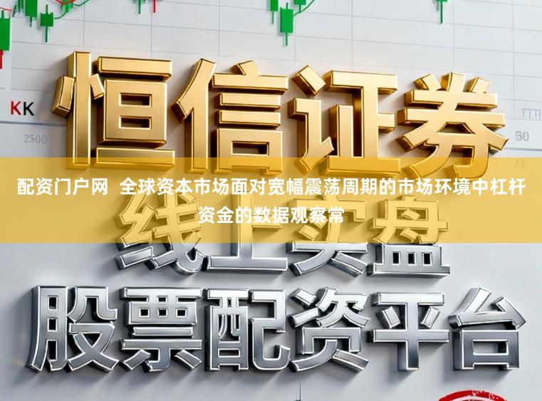 配资门户网  全球资本市场面对宽幅震荡周期的市场环境中杠杆资金的数据观察常