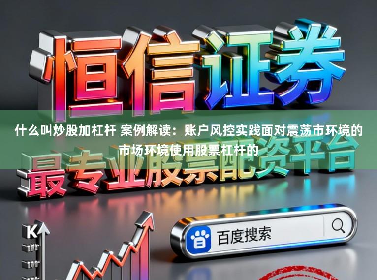 什么叫炒股加杠杆 案例解读：账户风控实践面对震荡市环境的市场环境使用股票杠杆的