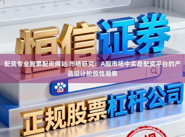 配资专业股票配资网站 市场研究:A股市场中实盘配资平台的产品设计阶段性观察