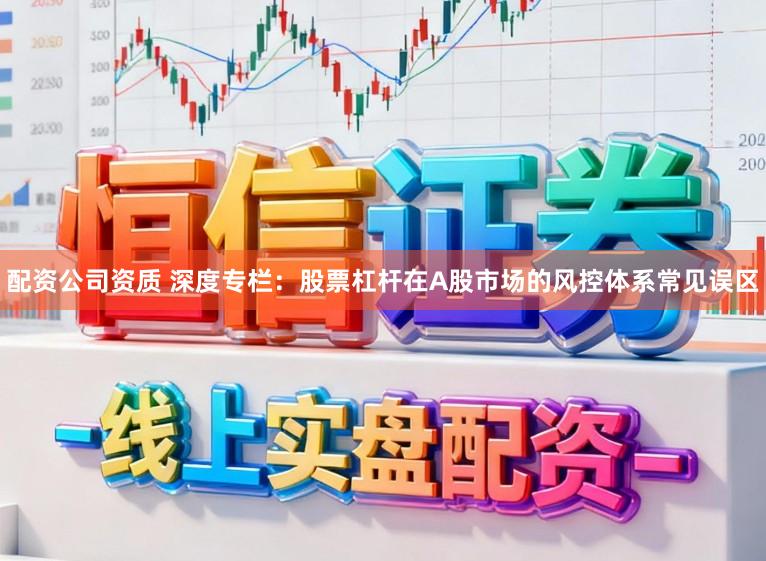 配资公司资质 深度专栏：股票杠杆在A股市场的风控体系常见误区