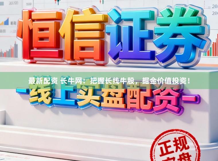 最新配资 长牛网：把握长线牛股，掘金价值投资！