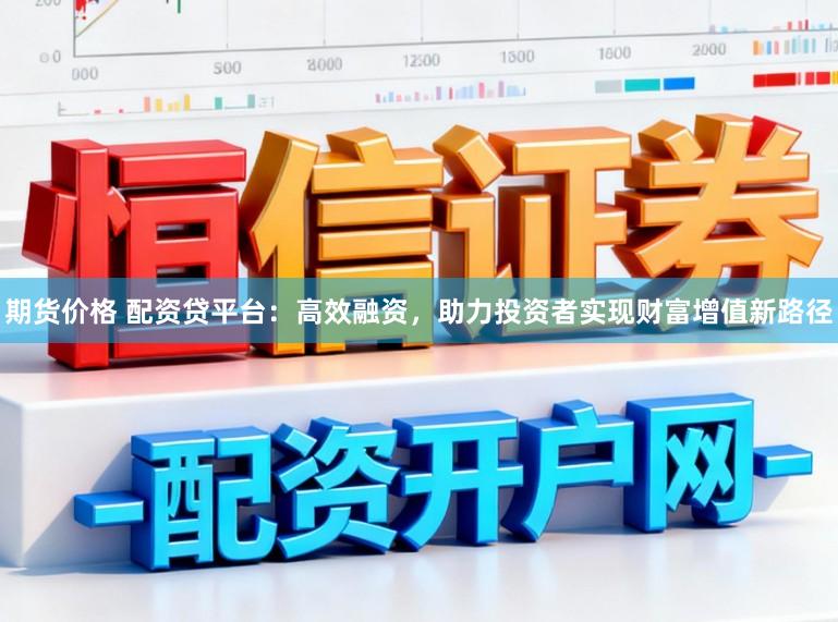 期货价格 配资贷平台：高效融资，助力投资者实现财富增值新路径