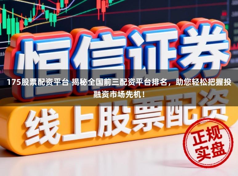 175股票配资平台 揭秘全国前三配资平台排名，助您轻松把握投融资市场先机！