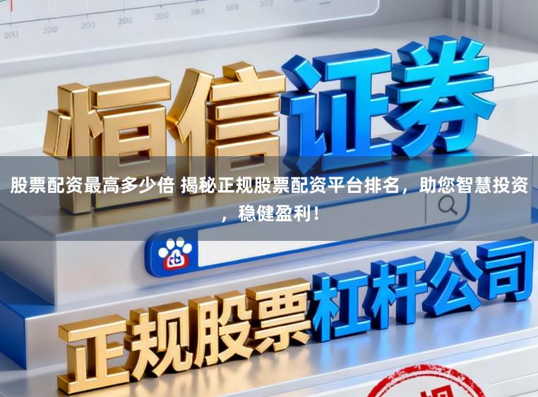 股票配资最高多少倍 揭秘正规股票配资平台排名，助您智慧投资，稳健盈利！