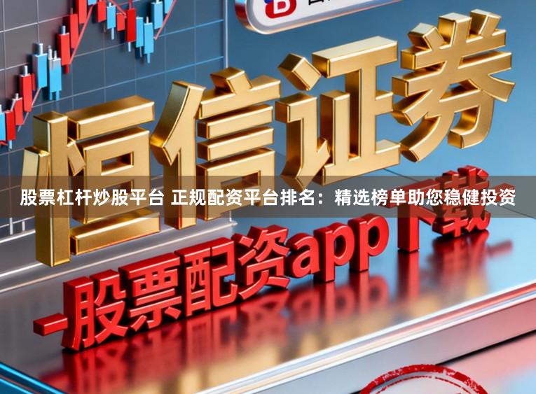 股票杠杆炒股平台 正规配资平台排名：精选榜单助您稳健投资