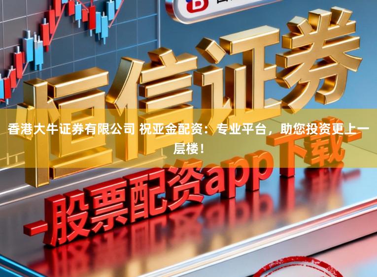 香港大牛证券有限公司 祝亚金配资:专业平台,助您投资更上一层楼!