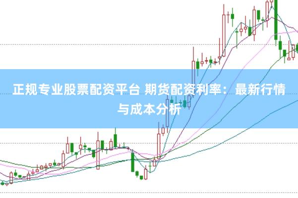 正规专业股票配资平台 期货配资利率：最新行情与成本分析