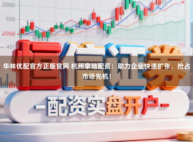 华林优配官方正版官网 杭州拿地配资：助力企业快速扩张，抢占市场先机！